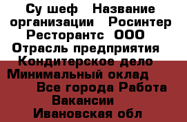 Су-шеф › Название организации ­ Росинтер Ресторантс, ООО › Отрасль предприятия ­ Кондитерское дело › Минимальный оклад ­ 53 000 - Все города Работа » Вакансии   . Ивановская обл.